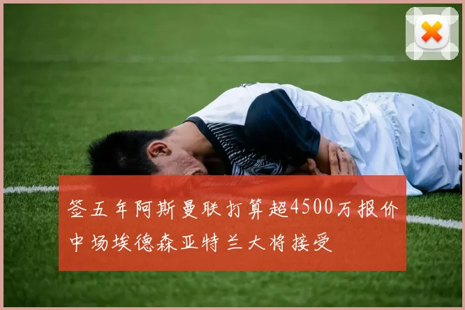 签五年阿斯曼联打算超4500万报价中场埃德森亚特兰大将接受