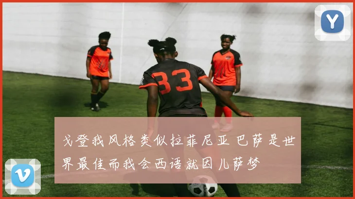 戈登我风格类似拉菲尼亚 巴萨是世界最佳而我会西语就因儿萨梦
